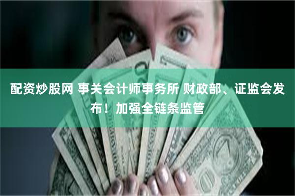 配资炒股网 事关会计师事务所 财政部、证监会发布！加强全链条监管