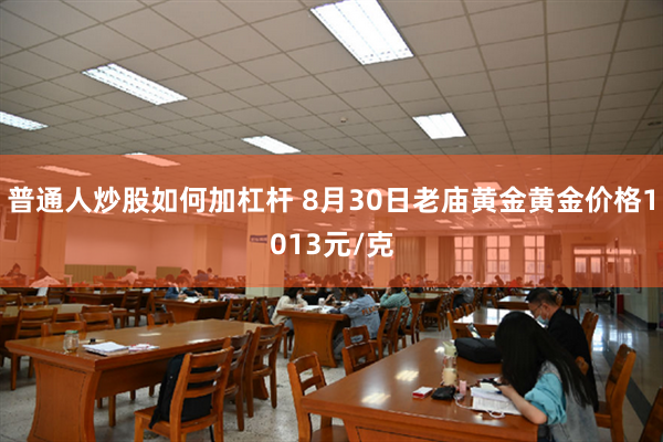 普通人炒股如何加杠杆 8月30日老庙黄金黄金价格1013元/克