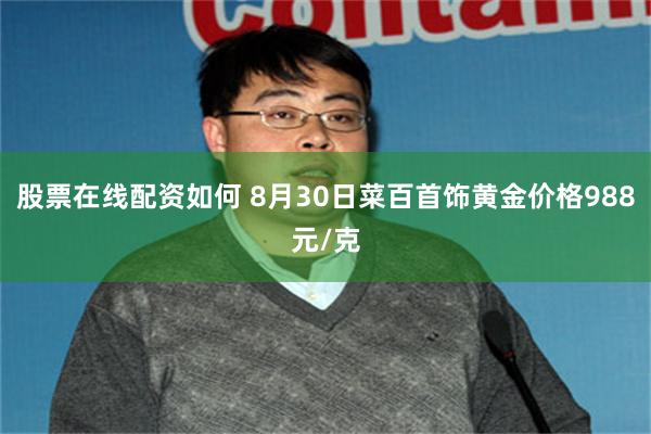 股票在线配资如何 8月30日菜百首饰黄金价格988元/克