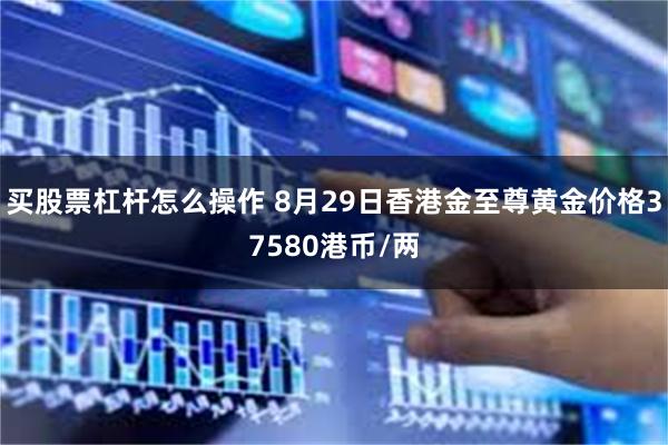 买股票杠杆怎么操作 8月29日香港金至尊黄金价格37580港币/两