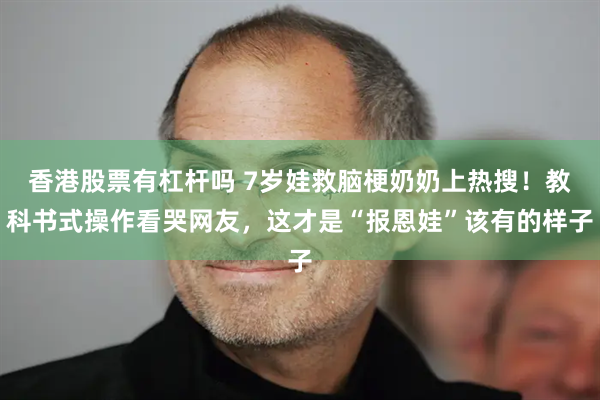 香港股票有杠杆吗 7岁娃救脑梗奶奶上热搜！教科书式操作看哭网友，这才是“报恩娃”该有的样子