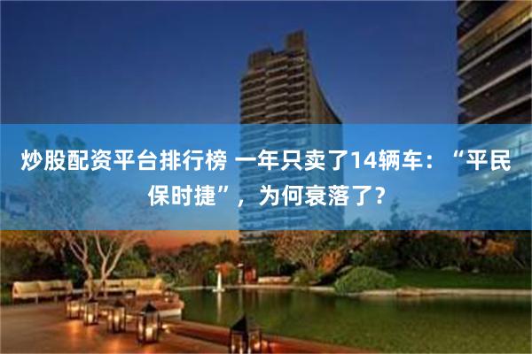 炒股配资平台排行榜 一年只卖了14辆车：“平民保时捷”，为何衰落了？