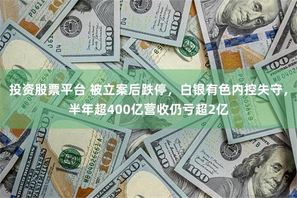 投资股票平台 被立案后跌停，白银有色内控失守，半年超400亿营收仍亏超2亿