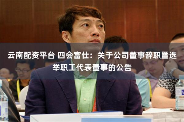 云南配资平台 四会富仕：关于公司董事辞职暨选举职工代表董事的公告