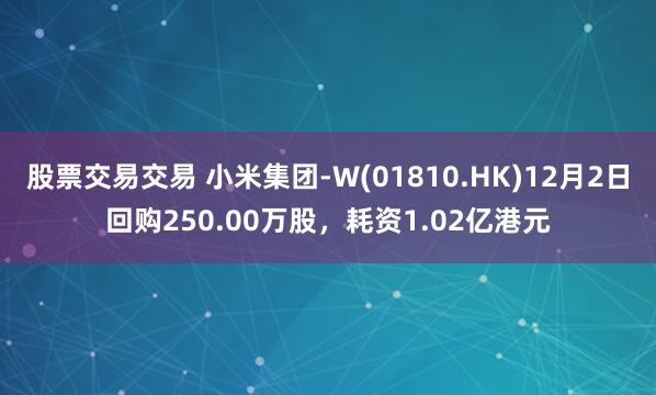 股票交易交易 小米集团-W(01810.HK)12月2日回购250.00万股,耗资1.02亿港元
