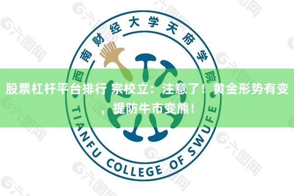 股票杠杆平台排行 宗校立:注意了!黄金形势有变,提防牛市变熊!