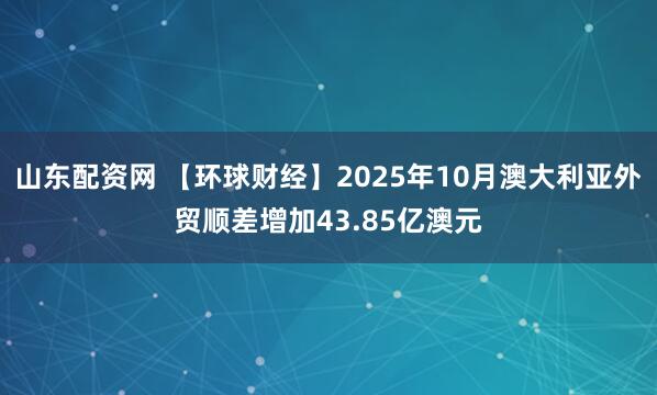 山东配资网 【环球财经】2025年10月澳大利亚外贸顺差增加43.85亿澳元