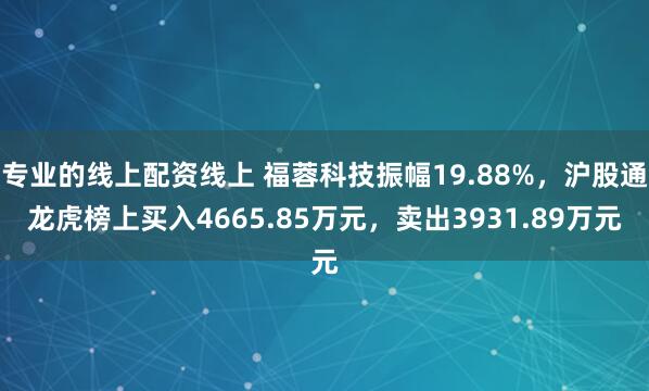 专业的线上配资线上 福蓉科技振幅19.88%,沪股通龙虎榜上买入4665.85万元,卖出3931.89万元