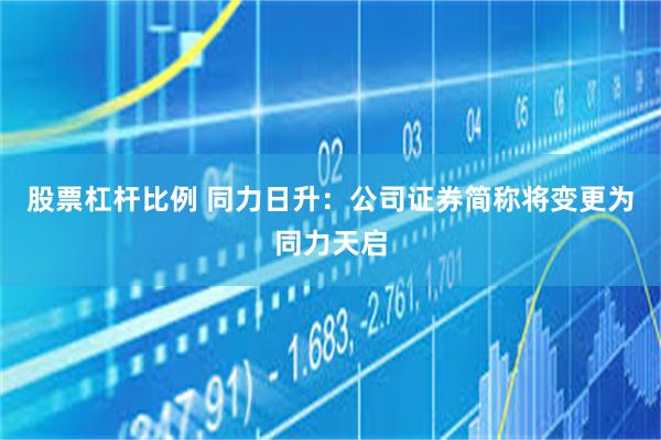 股票杠杆比例 同力日升：公司证券简称将变更为同力天启