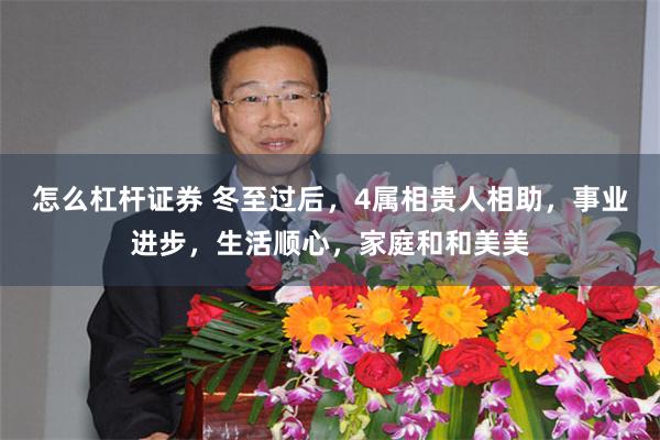 怎么杠杆证券 冬至过后，4属相贵人相助，事业进步，生活顺心，家庭和和美美