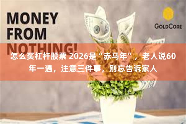 怎么买杠杆股票 2026是“赤马年”，老人说60年一遇，注意三件事，别忘告诉家人