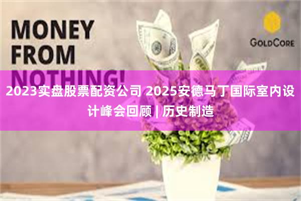 2023实盘股票配资公司 2025安德马丁国际室内设计峰会回顾 | 历史制造