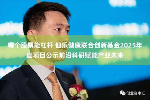 哪个股票能杠杆 仙乐健康联合创新基金2025年度项目公示前沿科研赋能产业未来