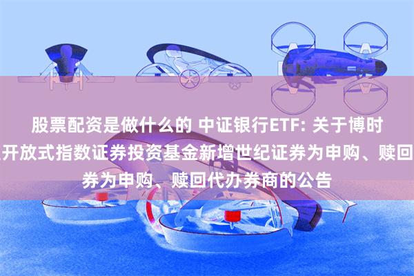 股票配资是做什么的 中证银行ETF: 关于博时中证银行交易型开放式指数证券投资基金新增世纪证券为申购、赎回代办券商的公告