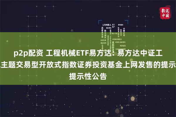 p2p配资 工程机械ETF易方达: 易方达中证工程机械主题交易型开放式指数证券投资基金上网发售的提示性公告