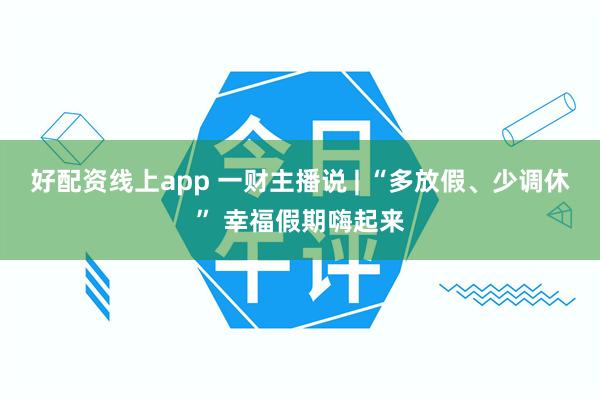 好配资线上app 一财主播说 | “多放假、少调休” 幸福假期嗨起来