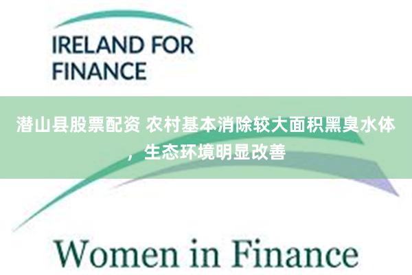 潜山县股票配资 农村基本消除较大面积黑臭水体，生态环境明显改善